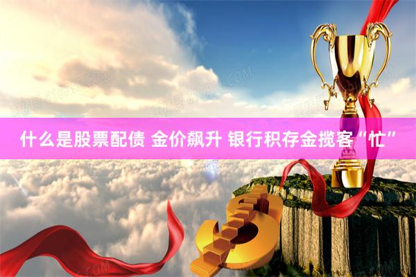 什么是股票配债 金价飙升 银行积存金揽客“忙”