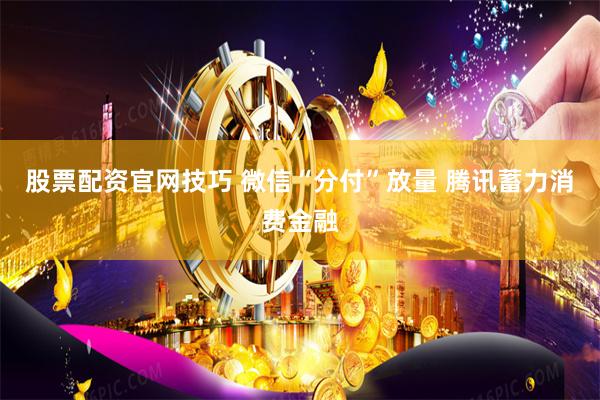 股票配资官网技巧 微信“分付”放量 腾讯蓄力消费金融
