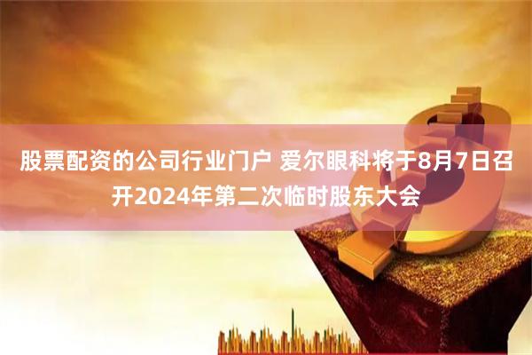 股票配资的公司行业门户 爱尔眼科将于8月7日召开2024年第二次临时股东大会
