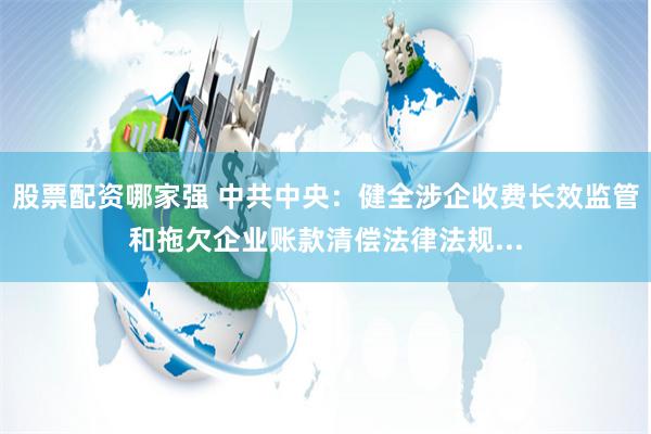 股票配资哪家强 中共中央：健全涉企收费长效监管和拖欠企业账款清偿法律法规...