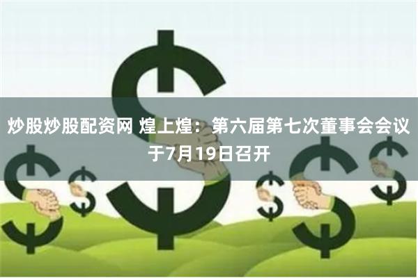 炒股炒股配资网 煌上煌：第六届第七次董事会会议于7月19日召开