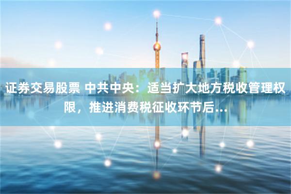 证券交易股票 中共中央：适当扩大地方税收管理权限，推进消费税征收环节后...