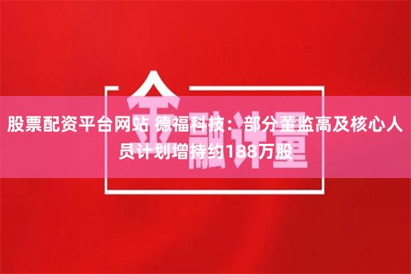 股票配资平台网站 德福科技：部分董监高及核心人员计划增持约188万股