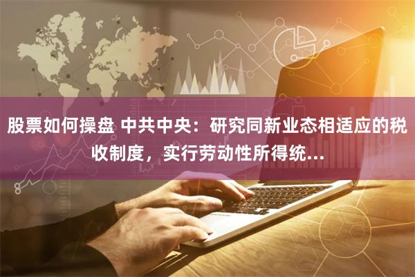 股票如何操盘 中共中央：研究同新业态相适应的税收制度，实行劳动性所得统...