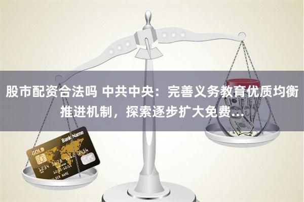 股市配资合法吗 中共中央：完善义务教育优质均衡推进机制，探索逐步扩大免费...