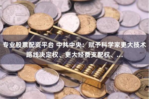 专业股票配资平台 中共中央：赋予科学家更大技术路线决定权、更大经费支配权、...