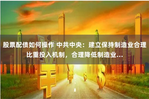 股票配债如何操作 中共中央：建立保持制造业合理比重投入机制，合理降低制造业...