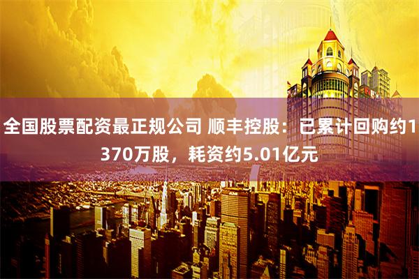 全国股票配资最正规公司 顺丰控股：已累计回购约1370万股，耗资约5.01亿元