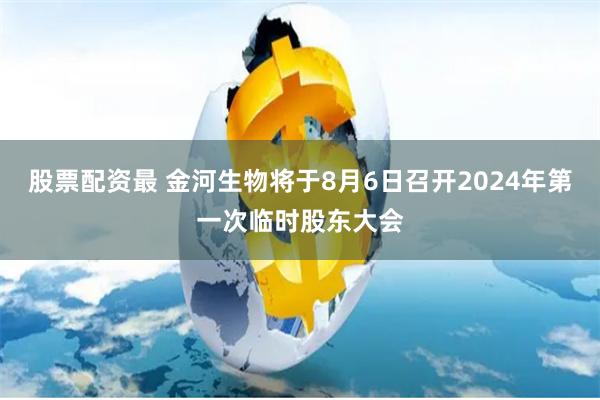股票配资最 金河生物将于8月6日召开2024年第一次临时股东大会
