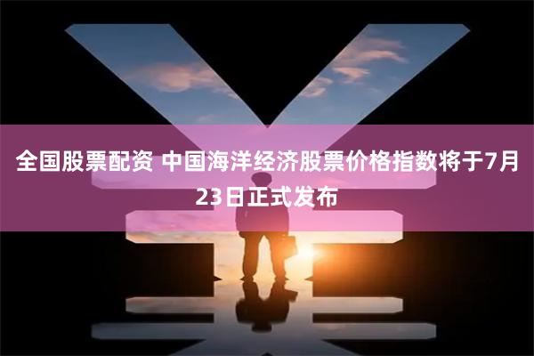 全国股票配资 中国海洋经济股票价格指数将于7月23日正式发布