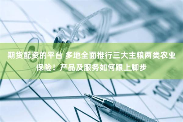 期货配资的平台 多地全面推行三大主粮两类农业保险！产品及服务如何跟上脚步