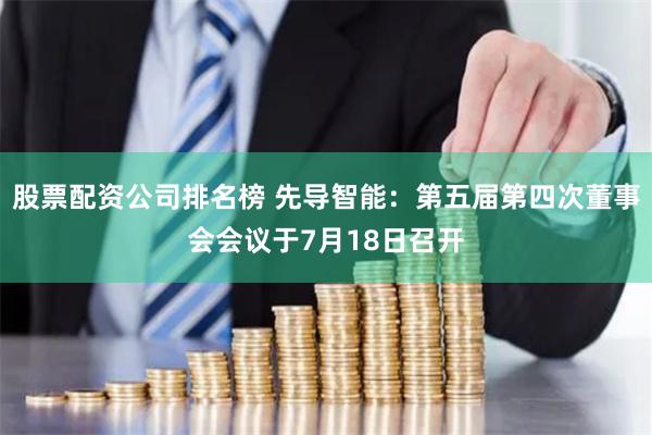 股票配资公司排名榜 先导智能：第五届第四次董事会会议于7月18日召开