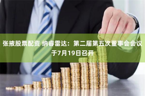 张掖股票配资 纳睿雷达：第二届第五次董事会会议于7月19日召开