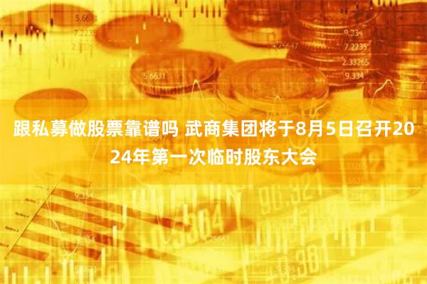 跟私募做股票靠谱吗 武商集团将于8月5日召开2024年第一次临时股东大会
