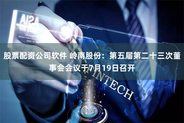股票配资公司软件 岭南股份：第五届第二十三次董事会会议于7月19日召开