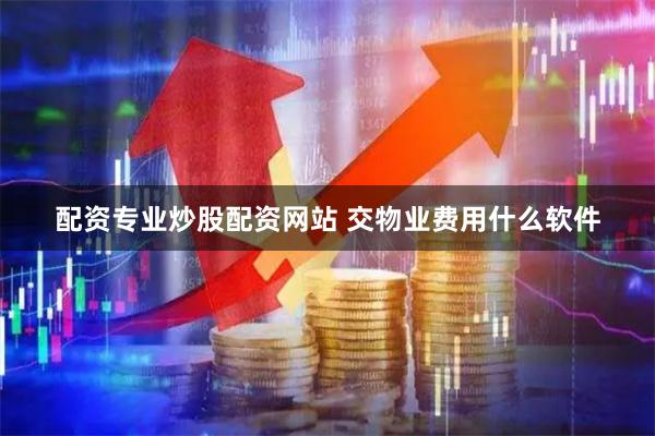 配资专业炒股配资网站 交物业费用什么软件