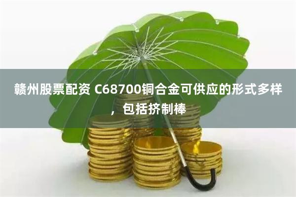 赣州股票配资 C68700铜合金可供应的形式多样，包括挤制棒