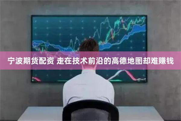 宁波期货配资 走在技术前沿的高德地图却难赚钱