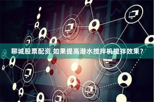 聊城股票配资 如果提高潜水搅拌机搅拌效果？