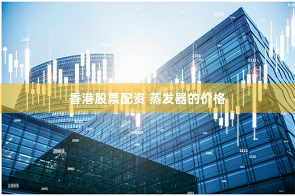 香港股票配资 蒸发器的价格