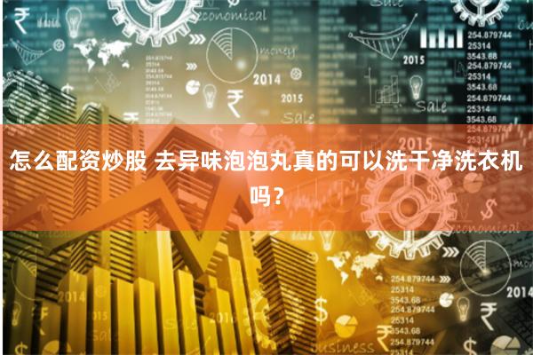 怎么配资炒股 去异味泡泡丸真的可以洗干净洗衣机吗？