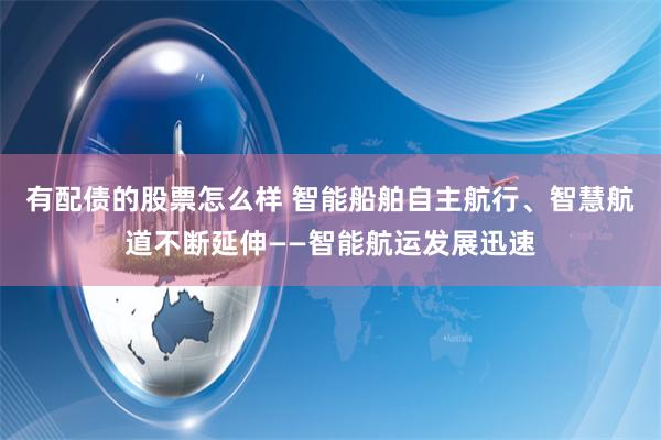 有配债的股票怎么样 智能船舶自主航行、智慧航道不断延伸——智能航运发展迅速