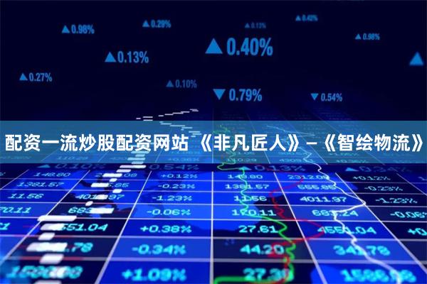 配资一流炒股配资网站 《非凡匠人》—《智绘物流》