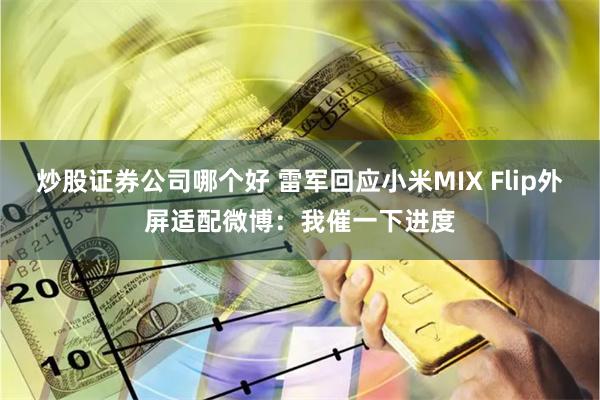 炒股证券公司哪个好 雷军回应小米MIX Flip外屏适配微博：我催一下进度