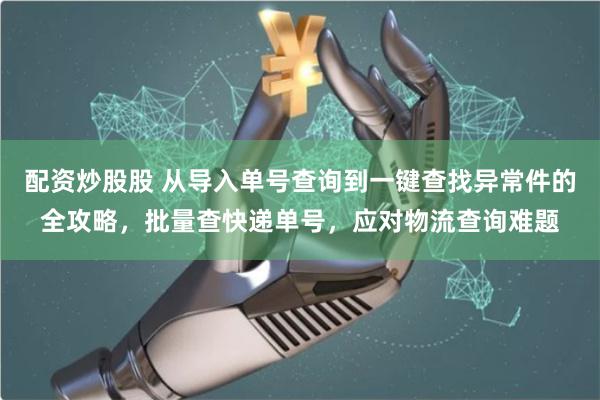 配资炒股股 从导入单号查询到一键查找异常件的全攻略，批量查快递单号，应对物流查询难题