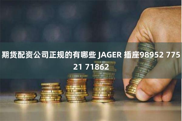 期货配资公司正规的有哪些 JAGER 插座98952 77521 71862