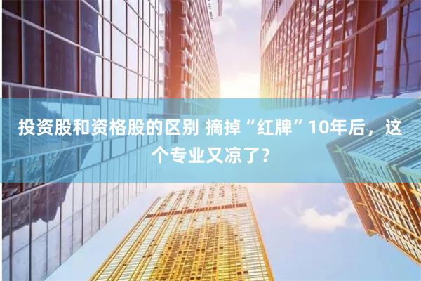 投资股和资格股的区别 摘掉“红牌”10年后，这个专业又凉了？