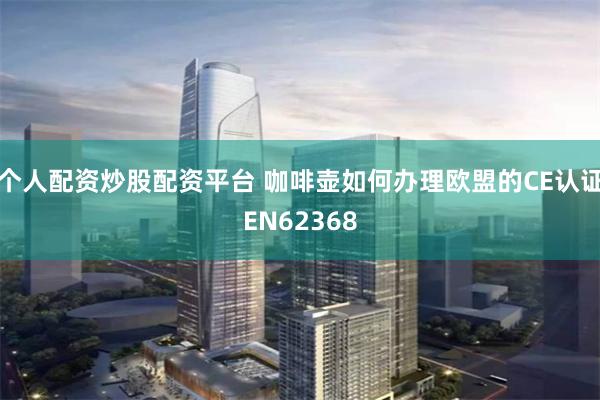 个人配资炒股配资平台 咖啡壶如何办理欧盟的CE认证EN62368