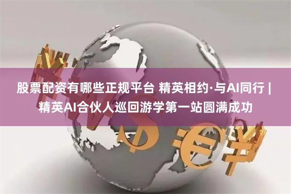 股票配资有哪些正规平台 精英相约·与AI同行 | 精英AI合伙人巡回游学第一站圆满成功