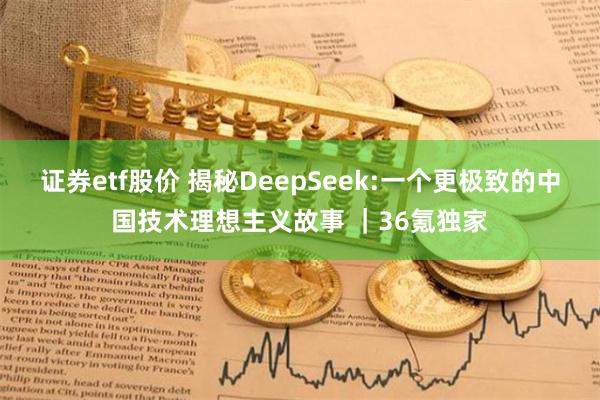 证券etf股价 揭秘DeepSeek:一个更极致的中国技术理想主义故事 ｜36氪独家