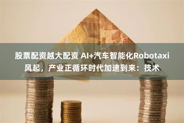 股票配资越大配资 AI+汽车智能化Robotaxi风起，产业正循环时代加速到来：技术