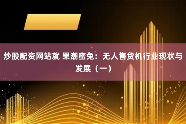 炒股配资网站就 果潮蜜兔：无人售货机行业现状与发展（一）
