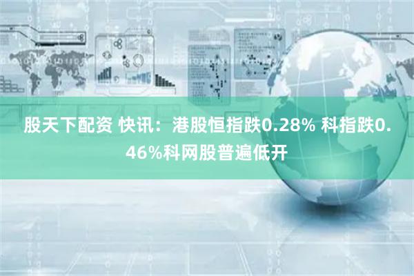 股天下配资 快讯：港股恒指跌0.28% 科指跌0.46%科网股普遍低开