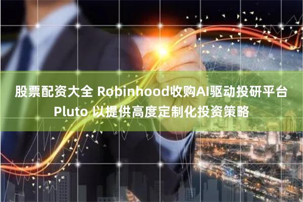 股票配资大全 Robinhood收购AI驱动投研平台Pluto 以提供高度定制化投资策略