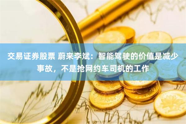 交易证券股票 蔚来李斌：智能驾驶的价值是减少事故，不是抢网约车司机的工作
