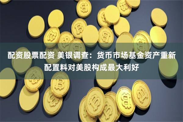 配资股票配资 美银调查：货币市场基金资产重新配置料对美股构成最大利好