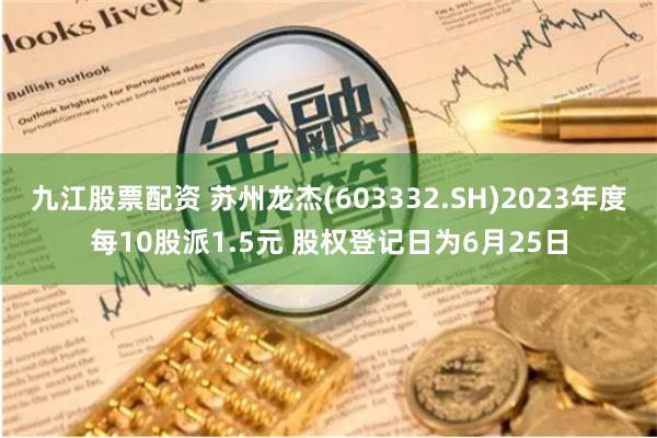 九江股票配资 苏州龙杰(603332.SH)2023年度每10股派1.5元 股权登记日为6月25日