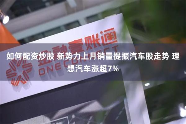 如何配资炒股 新势力上月销量提振汽车股走势 理想汽车涨超7%