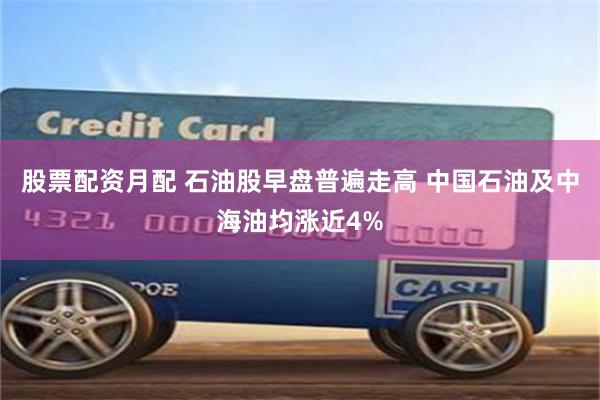 股票配资月配 石油股早盘普遍走高 中国石油及中海油均涨近4%