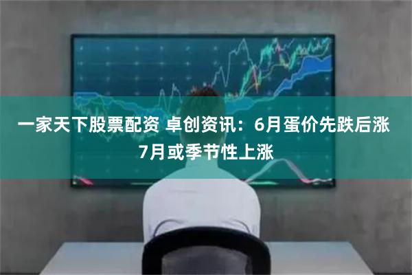 一家天下股票配资 卓创资讯：6月蛋价先跌后涨 7月或季节性上涨
