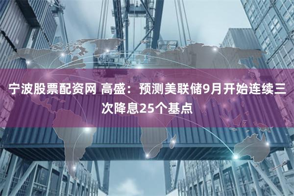 宁波股票配资网 高盛：预测美联储9月开始连续三次降息25个基点