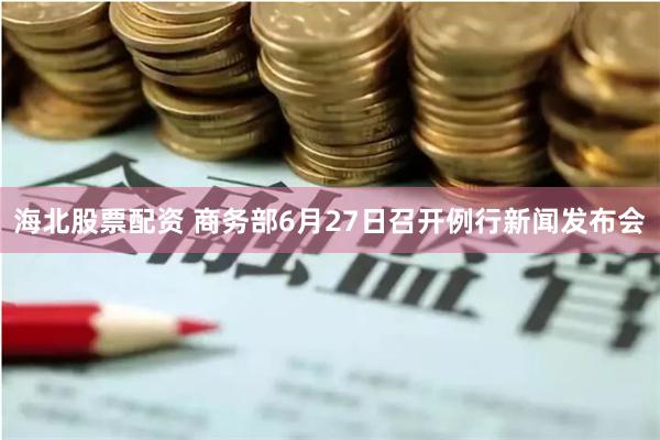 海北股票配资 商务部6月27日召开例行新闻发布会