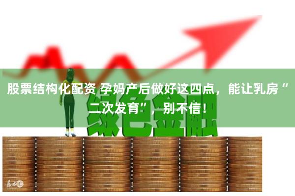 股票结构化配资 孕妈产后做好这四点，能让乳房“二次发育”，别不信！