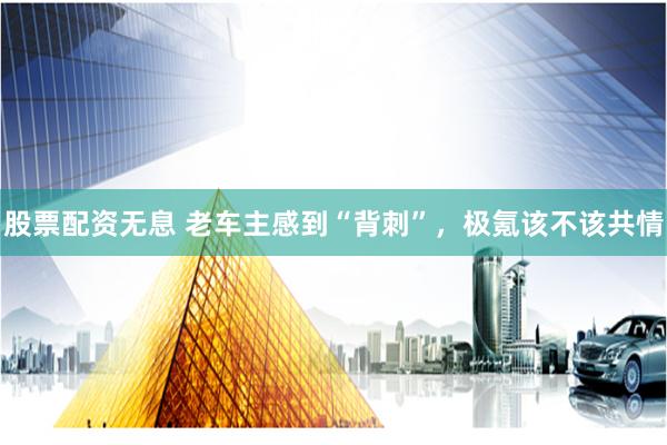 股票配资无息 老车主感到“背刺”，极氪该不该共情