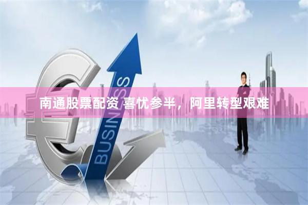 南通股票配资 喜忧参半，阿里转型艰难