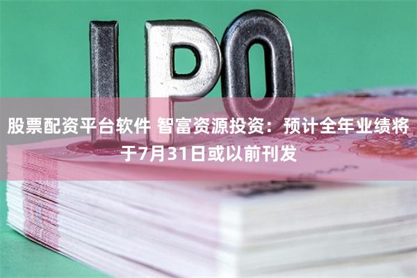 股票配资平台软件 智富资源投资：预计全年业绩将于7月31日或以前刊发